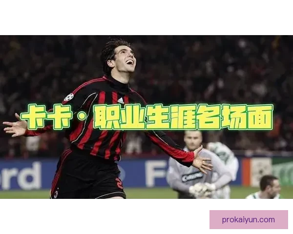 卡卡职业高光：天才少年成就足球传奇，值得粉丝们铭记的辉煌历程